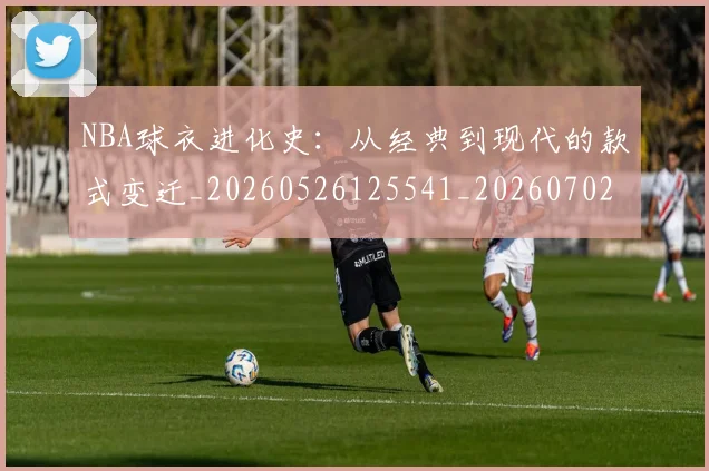 NBA球衣进化史：从经典到现代的款式变迁_20260526125541_20260702165437