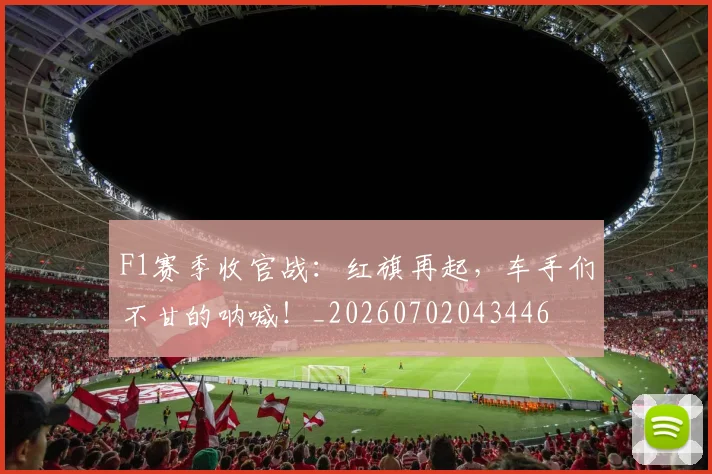 F1赛季收官战：红旗再起，车手们不甘的呐喊！_20260702043446