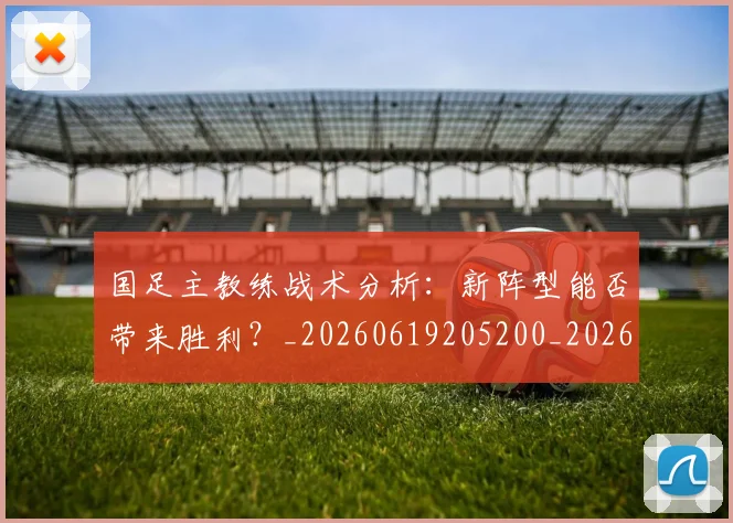 国足主教练战术分析：新阵型能否带来胜利？_20260619205200_20260707013841