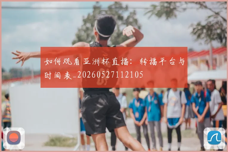 如何观看亚洲杯直播:转播平台与时间表_20260527112105