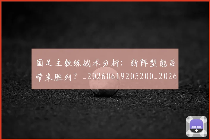 国足主教练战术分析：新阵型能否带来胜利？_20260619205200_20260707013841