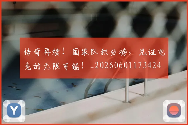 传奇再续!国家队积分榜,见证电竞的无限可能!_20260601173424
