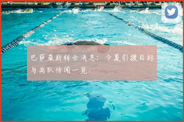 巴萨最新转会消息：今夏引援目标与离队传闻一览。