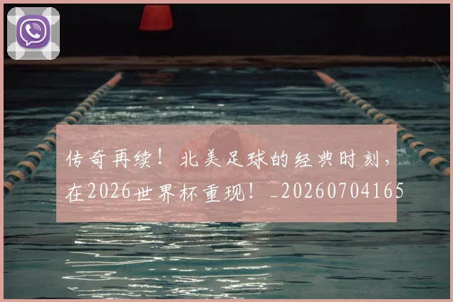 传奇再续！北美足球的经典时刻，在2026世界杯重现！_20260704165554