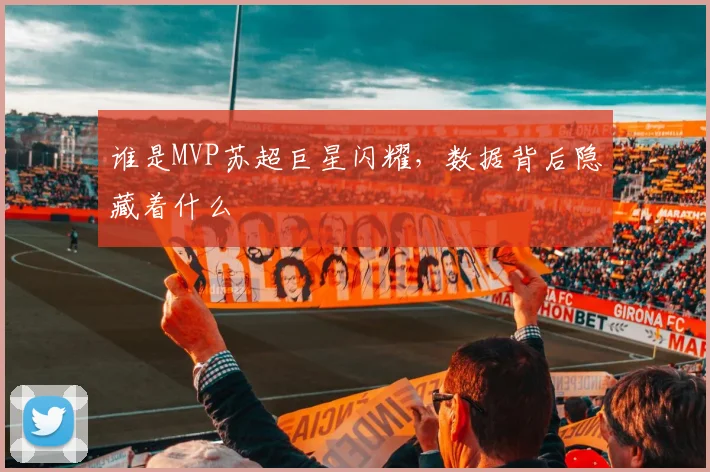 谁是MVP苏超巨星闪耀，数据背后隐藏着什么