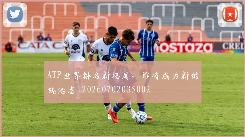ATP世界排名新格局，谁将成为新的统治者_20260702035002