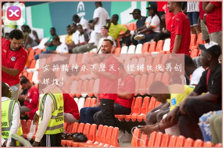 女排精神永不磨灭，铿锵玫瑰再创辉煌！
