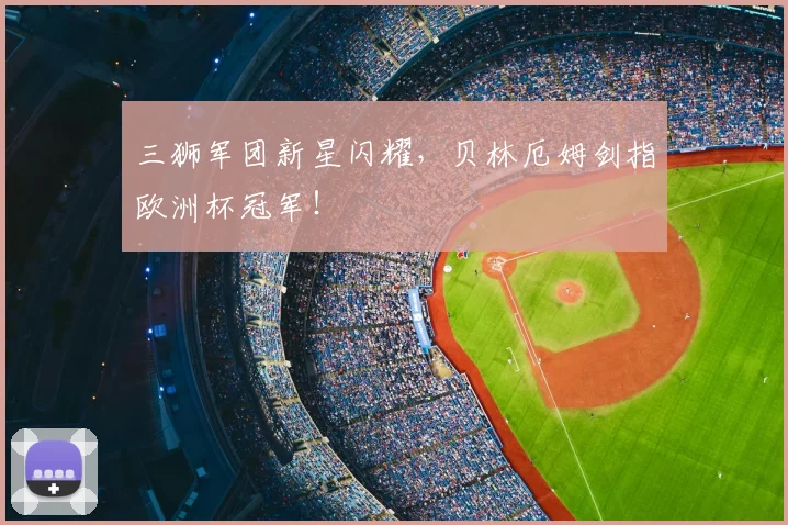 三狮军团新星闪耀，贝林厄姆剑指欧洲杯冠军！