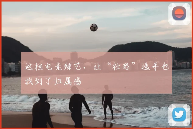这档电竞综艺,让“社恐”选手也找到了归属感