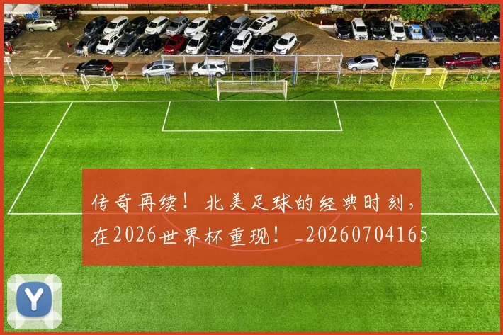 传奇再续！北美足球的经典时刻，在2026世界杯重现！_20260704165554