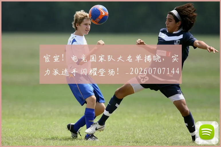 官宣！电竞国家队大名单揭晓，实力派选手闪耀登场！_20260707144205