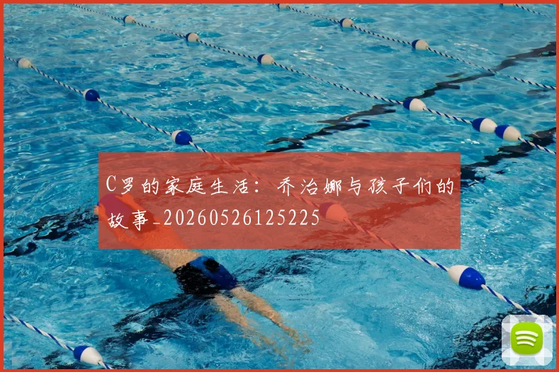 C罗的家庭生活：乔治娜与孩子们的故事_20260526125225