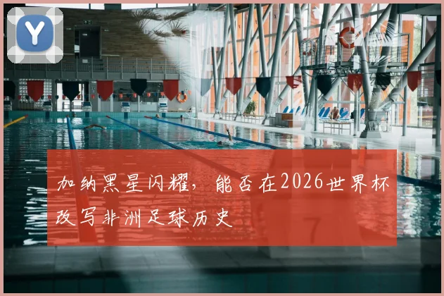 加纳黑星闪耀，能否在2026世界杯改写非洲足球历史