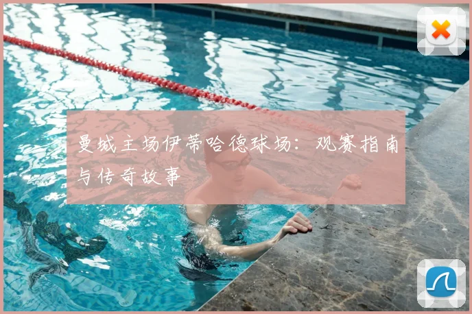 曼城主场伊蒂哈德球场：观赛指南与传奇故事