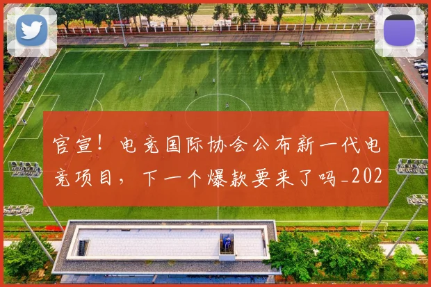 官宣！电竞国际协会公布新一代电竞项目，下一个爆款要来了吗_20260604144728
