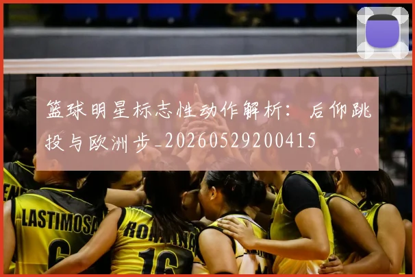 篮球明星标志性动作解析：后仰跳投与欧洲步_20260529200415