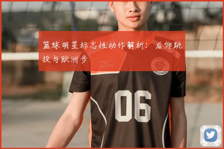 篮球明星标志性动作解析：后仰跳投与欧洲步
