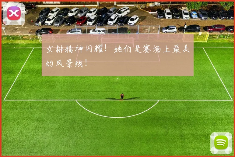 女排精神闪耀！她们是赛场上最美的风景线！