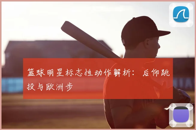篮球明星标志性动作解析：后仰跳投与欧洲步
