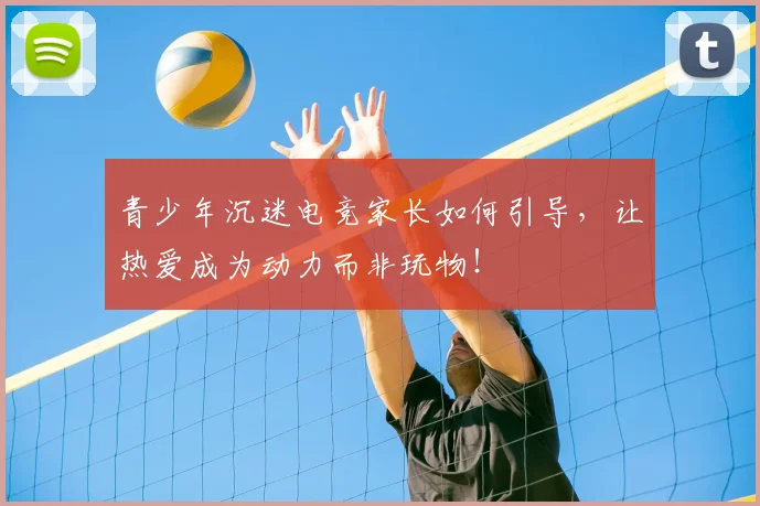 青少年沉迷电竞家长如何引导,让热爱成为动力而非玩物!