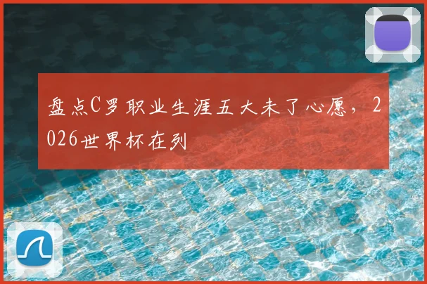 盘点C罗职业生涯五大未了心愿，2026世界杯在列