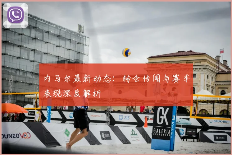 内马尔最新动态：转会传闻与赛季表现深度解析