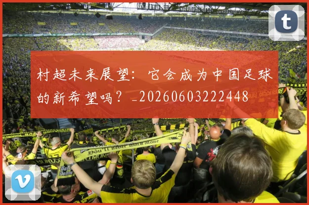 村超未来展望：它会成为中国足球的新希望吗？_20260603222448