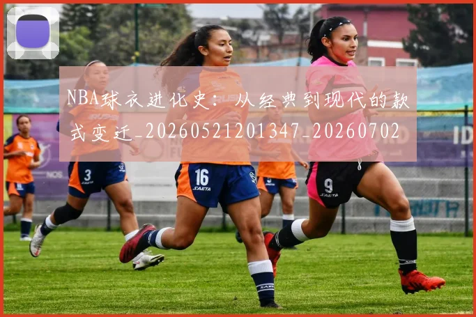 NBA球衣进化史：从经典到现代的款式变迁_20260521201347_20260702165435