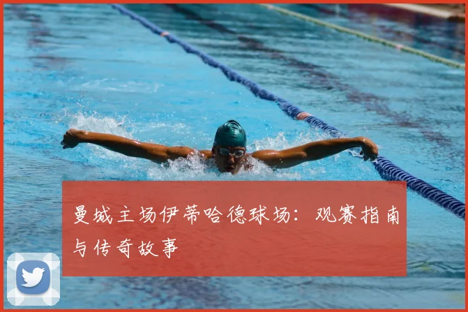 曼城主场伊蒂哈德球场：观赛指南与传奇故事