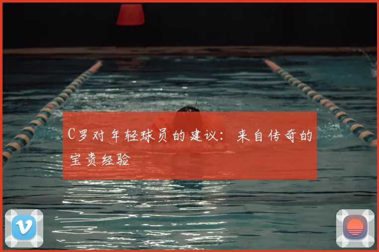 C罗对年轻球员的建议：来自传奇的宝贵经验