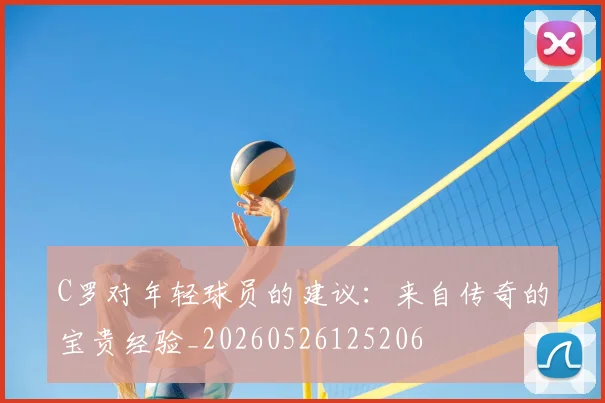 C罗对年轻球员的建议：来自传奇的宝贵经验_20260526125206