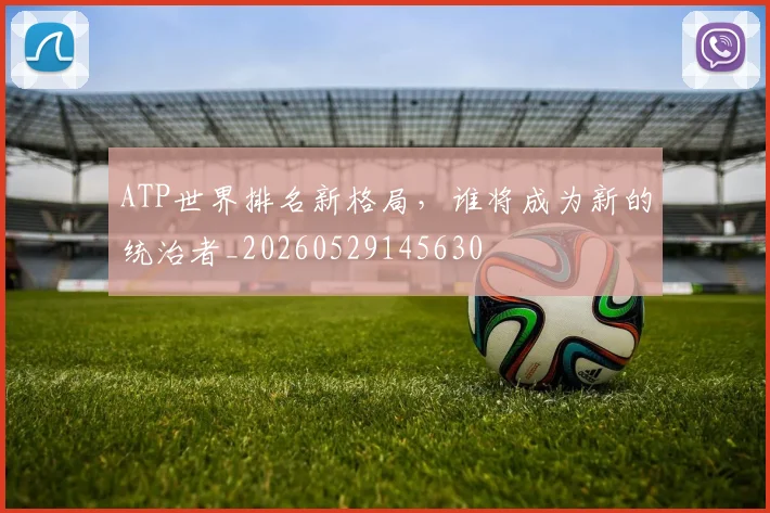 ATP世界排名新格局，谁将成为新的统治者_20260529145630