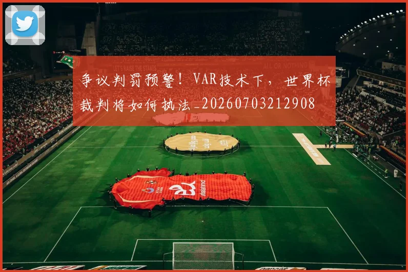 争议判罚预警!VAR技术下,世界杯裁判将如何执法_20260703212908