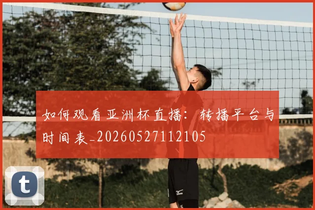 如何观看亚洲杯直播：转播平台与时间表_20260527112105