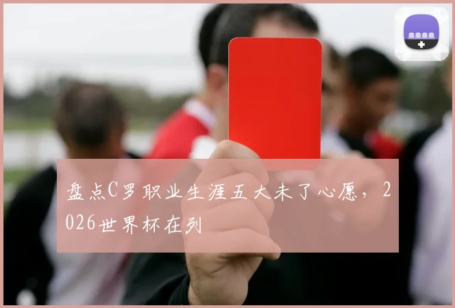 盘点C罗职业生涯五大未了心愿，2026世界杯在列