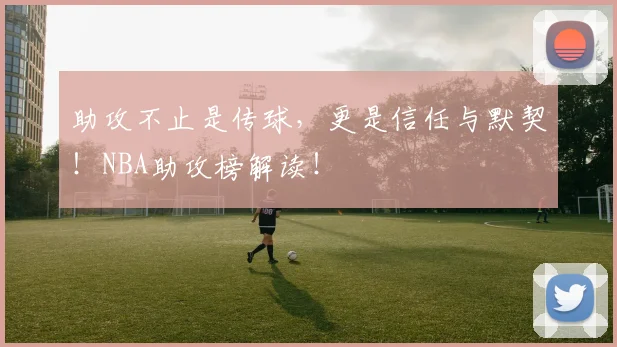 助攻不止是传球，更是信任与默契！NBA助攻榜解读！