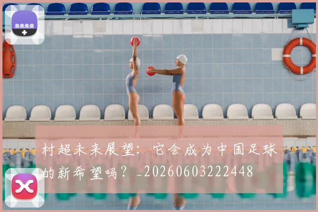 村超未来展望：它会成为中国足球的新希望吗？_20260603222448
