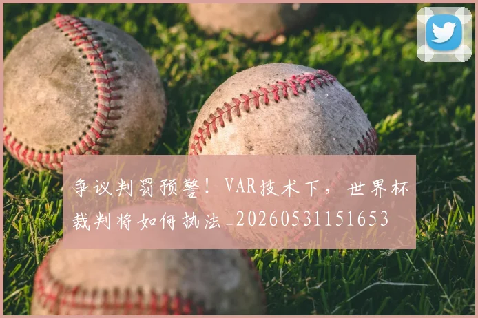 争议判罚预警！VAR技术下，世界杯裁判将如何执法_20260531151653