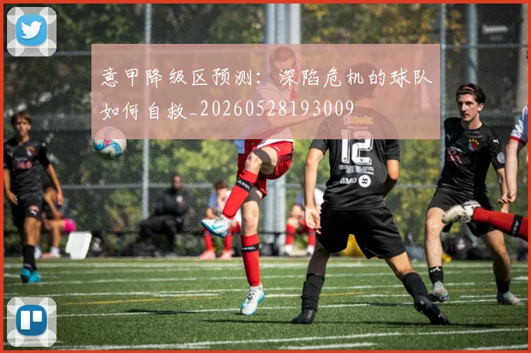 意甲降级区预测：深陷危机的球队如何自救_20260528193009