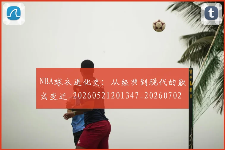 NBA球衣进化史：从经典到现代的款式变迁_20260521201347_20260702165435